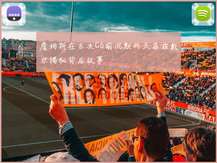 詹姆斯在东决G6前沉默两天菲兹戴尔揭秘背后故事