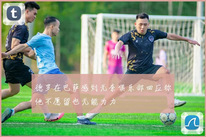 德罗在巴萨感到无奈俱乐部回应称他不愿留也无能为力