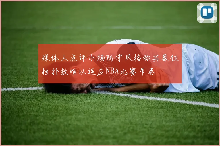 媒体人点评小杨防守风格称其象征性扑救难以适应NBA比赛节奏