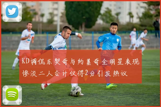 KD调侃东契奇与约基奇全明星表现惨淡二人合计仅得2分引发热议
