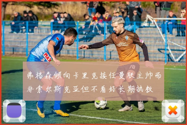 弗格森倾向卡里克接任曼联主帅而非索尔斯克亚但不看好长期执教