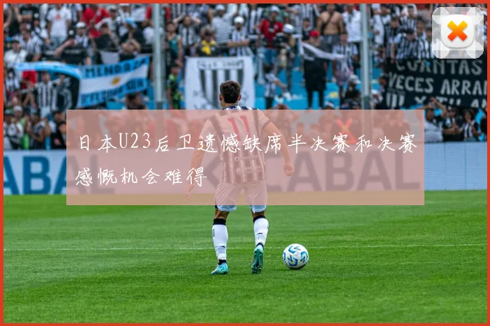 日本U23后卫遗憾缺席半决赛和决赛感慨机会难得