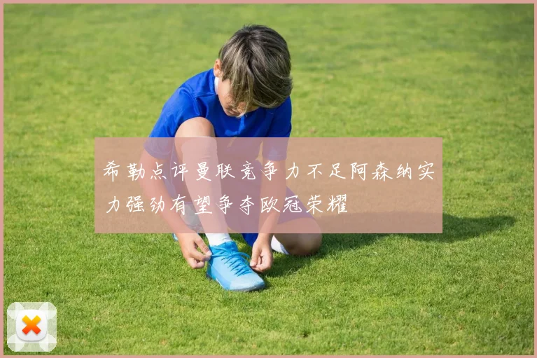 希勒点评曼联竞争力不足阿森纳实力强劲有望争夺欧冠荣耀